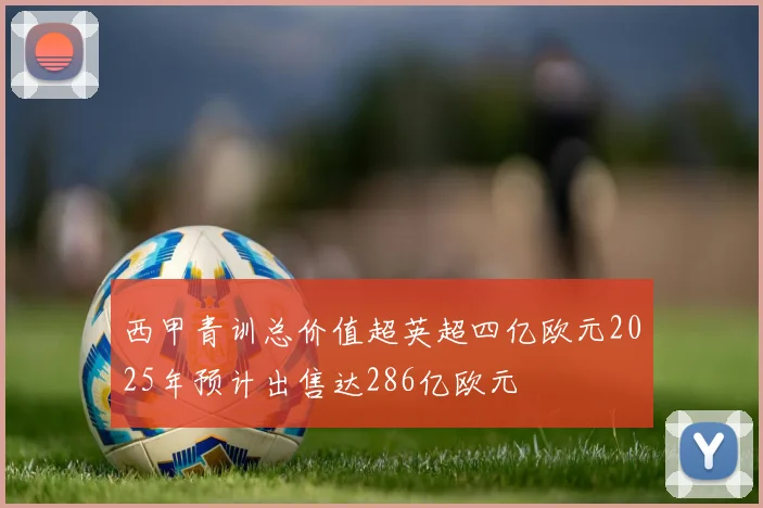 西甲青训总价值超英超四亿欧元2025年预计出售达286亿欧元