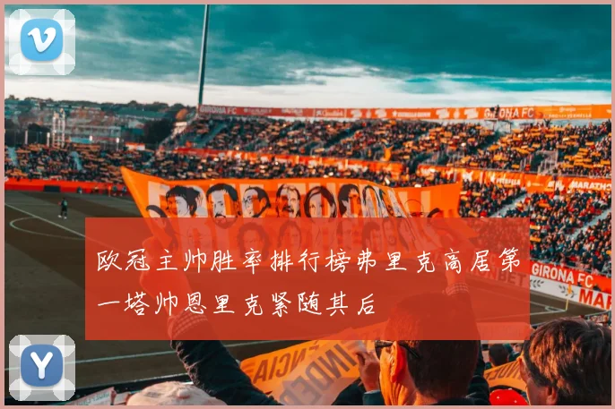 欧冠主帅胜率排行榜弗里克高居第一塔帅恩里克紧随其后