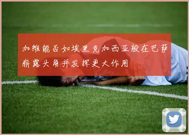 加维能否如埃里克加西亚般在巴萨崭露头角并发挥更大作用