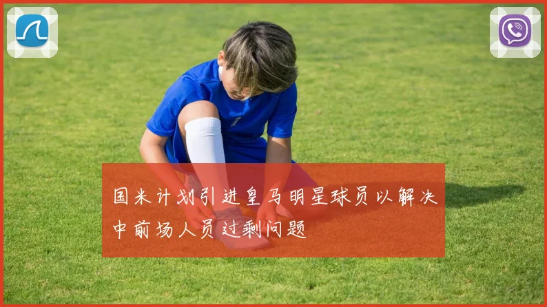 国米计划引进皇马明星球员以解决中前场人员过剩问题