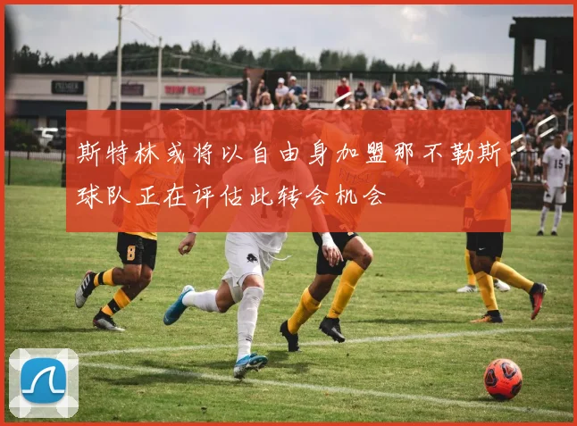 斯特林或将以自由身加盟那不勒斯球队正在评估此转会机会