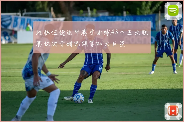 格林伍德法甲赛季进球43个五大联赛仅次于姆巴佩等四大巨星