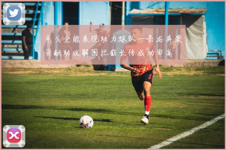 辛戈全能表现助力球队一条龙奔袭贡献助攻解围拦截长传成功率高