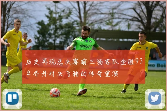 历史再现总决赛前三场客队全胜93年乔丹对决飞猪的传奇重演