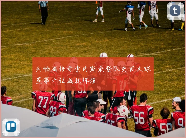 利物浦传奇索内斯荣登队史百大球星第六位成就辉煌