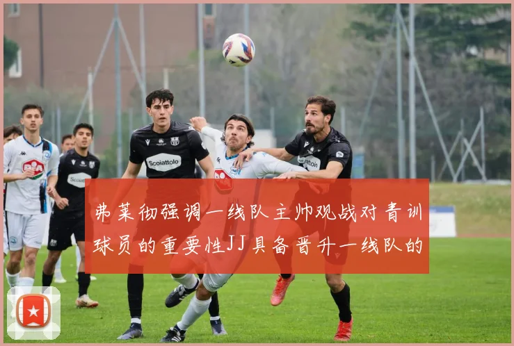 弗莱彻强调一线队主帅观战对青训球员的重要性JJ具备晋升一线队的能力