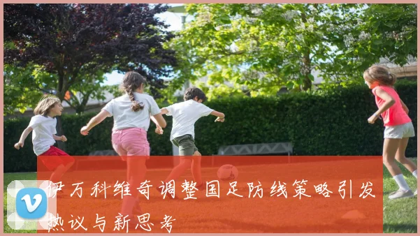 伊万科维奇调整国足防线策略引发热议与新思考