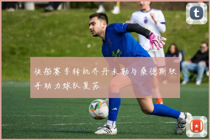 快船赛季转机乔丹米勒与桑德斯联手助力球队复苏