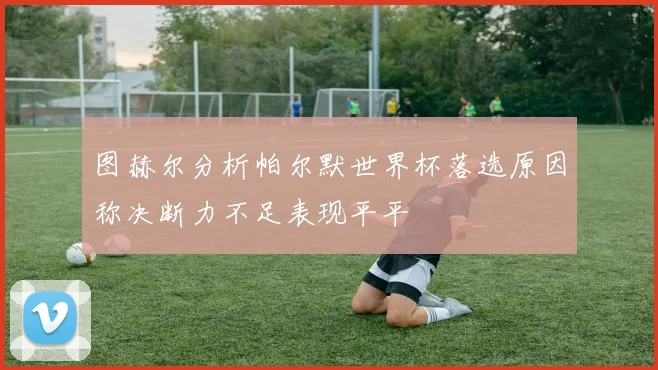 图赫尔分析帕尔默世界杯落选原因称决断力不足表现平平