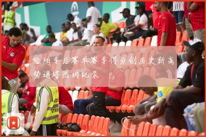 哈珀季后赛单赛季得分创历史新高势逼塔图姆纪录