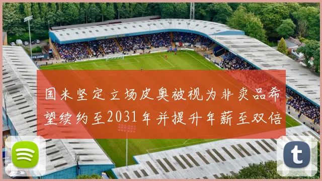 国米坚定立场皮奥被视为非卖品希望续约至2031年并提升年薪至双倍水平