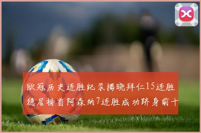 欧冠历史连胜纪录揭晓拜仁15连胜稳居榜首阿森纳7连胜成功跻身前十