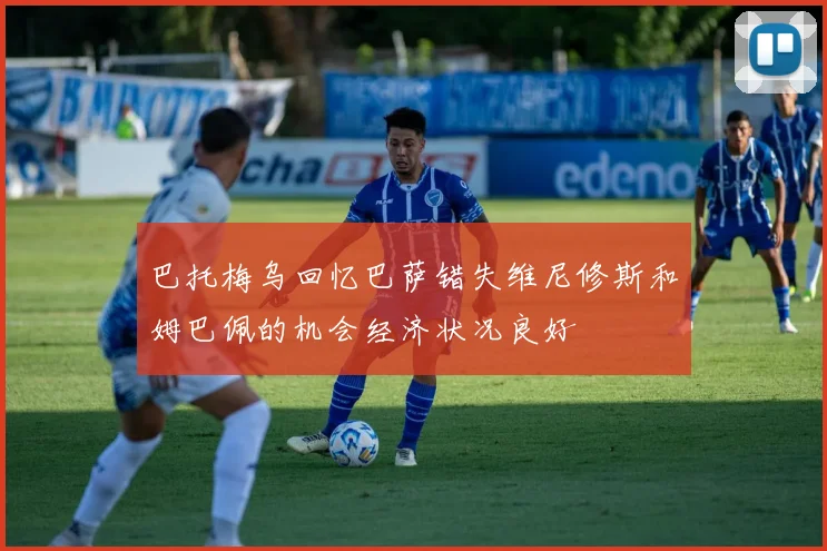 巴托梅乌回忆巴萨错失维尼修斯和姆巴佩的机会经济状况良好