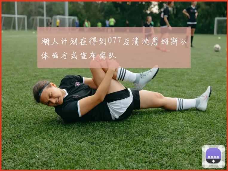 湖人计划在得到077后清洗詹姆斯以体面方式宣布离队