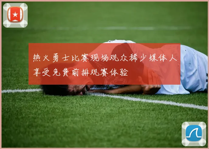 热火勇士比赛现场观众稀少媒体人享受免费前排观赛体验