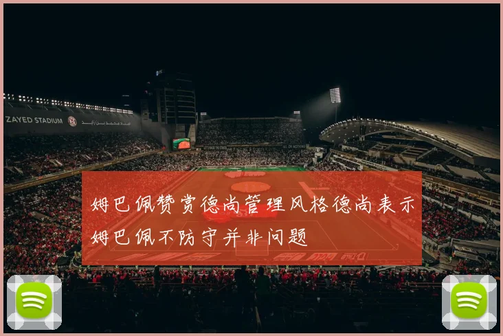 姆巴佩赞赏德尚管理风格德尚表示姆巴佩不防守并非问题