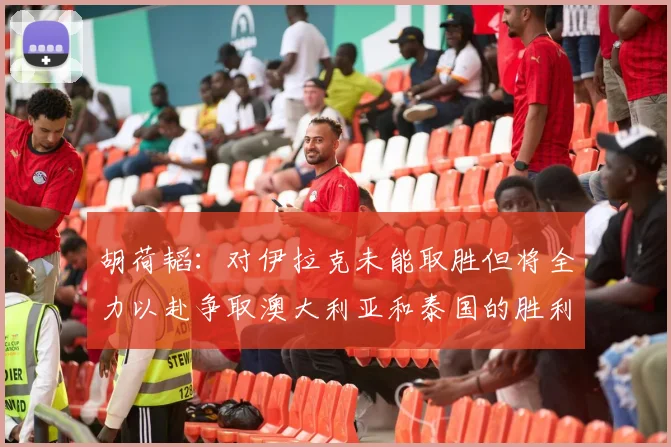 胡荷韬：对伊拉克未能取胜但将全力以赴争取澳大利亚和泰国的胜利