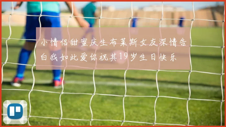 小情侣甜蜜庆生布莱斯女友深情告白我如此爱你祝其19岁生日快乐