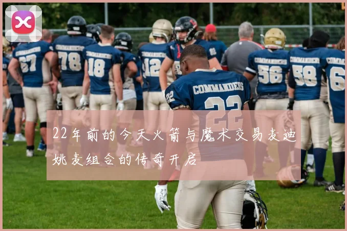 22年前的今天火箭与魔术交易麦迪姚麦组合的传奇开启