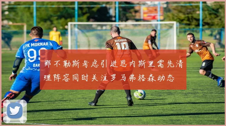 那不勒斯考虑引进恩内斯里需先清理阵容同时关注罗马弗格森动态