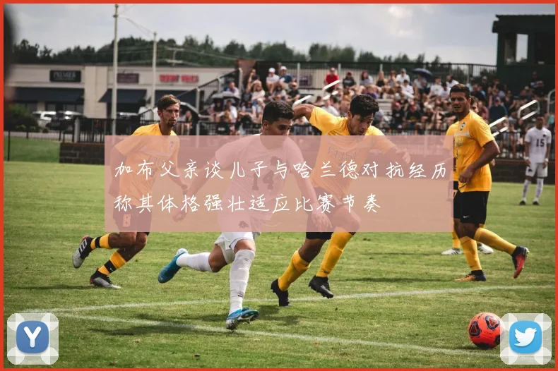加布父亲谈儿子与哈兰德对抗经历称其体格强壮适应比赛节奏
