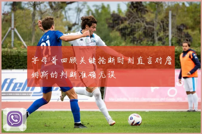 字母哥回顾关键抢断时刻直言对詹姆斯的判断准确无误