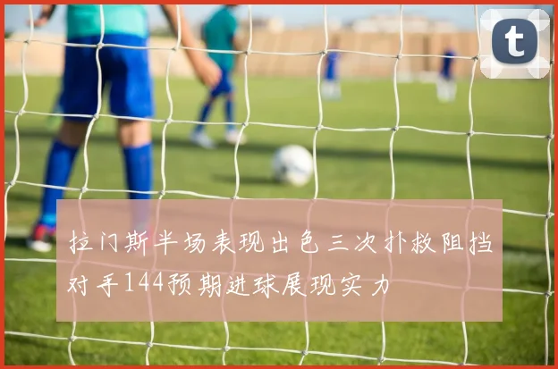 拉门斯半场表现出色三次扑救阻挡对手144预期进球展现实力