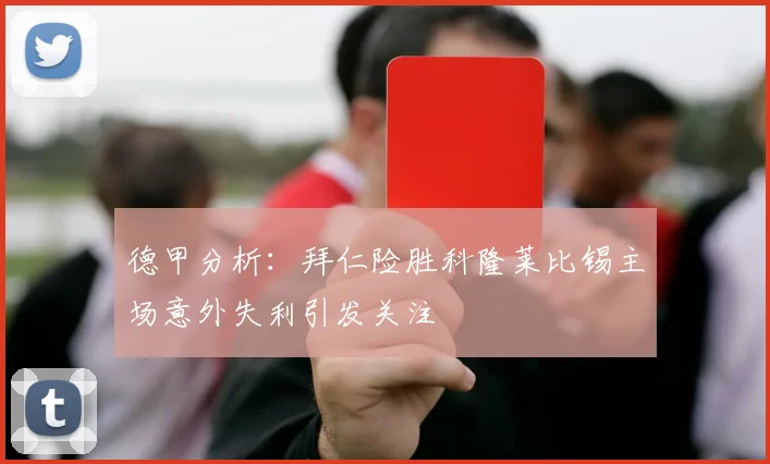 德甲分析：拜仁险胜科隆莱比锡主场意外失利引发关注