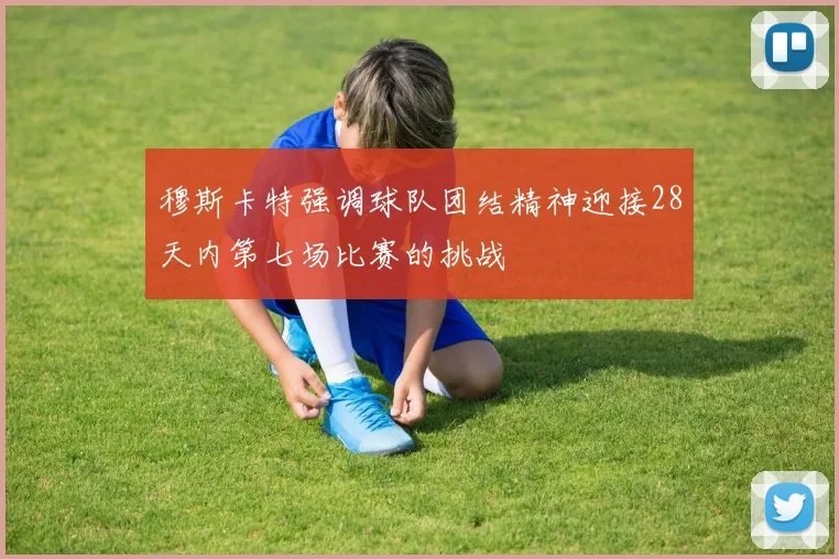 穆斯卡特强调球队团结精神迎接28天内第七场比赛的挑战