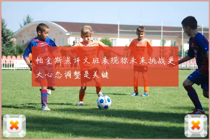 帕金斯点评文班表现称未来挑战更大心态调整是关键