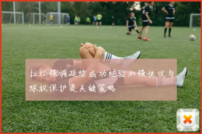 拉松强调延续成功经验加强快攻与球权保护是关键策略